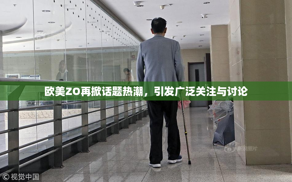 欧美ZO再掀话题热潮，引发广泛关注与讨论