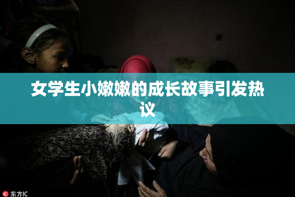 女学生小嫩嫩的成长故事引发热议