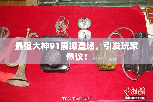 最强大神91震撼登场，引发玩家热议！