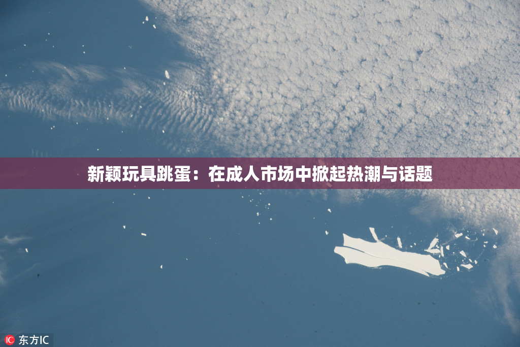 新颖玩具跳蛋：在成人市场中掀起热潮与话题