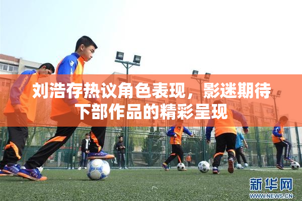 刘浩存热议角色表现，影迷期待下部作品的精彩呈现