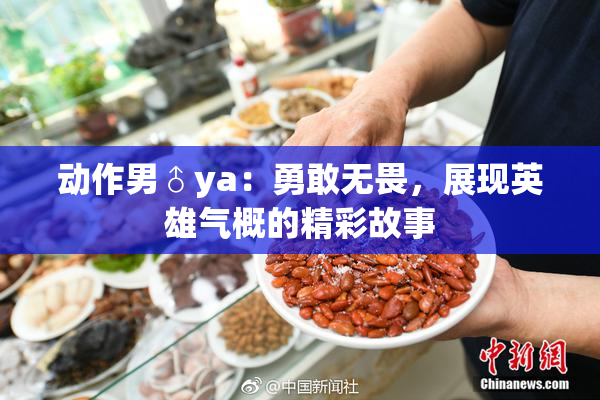 动作男♂ya：勇敢无畏，展现英雄气概的精彩故事