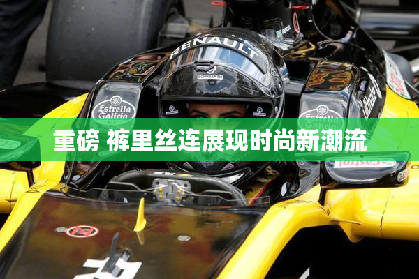 重磅 裤里丝连展现时尚新潮流