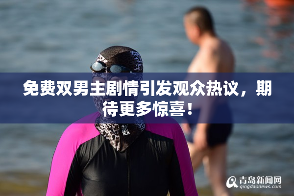 免费双男主剧情引发观众热议，期待更多惊喜！