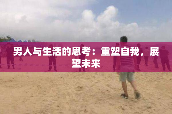 男人与生活的思考：重塑自我，展望未来