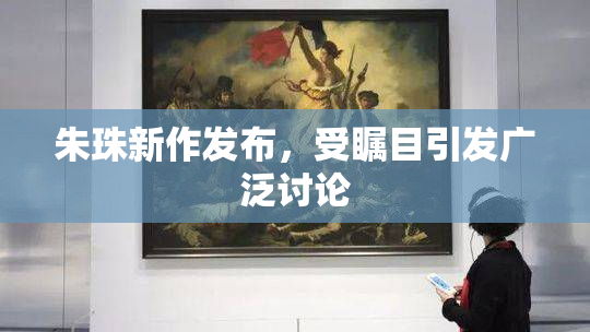 朱珠新作发布，受瞩目引发广泛讨论