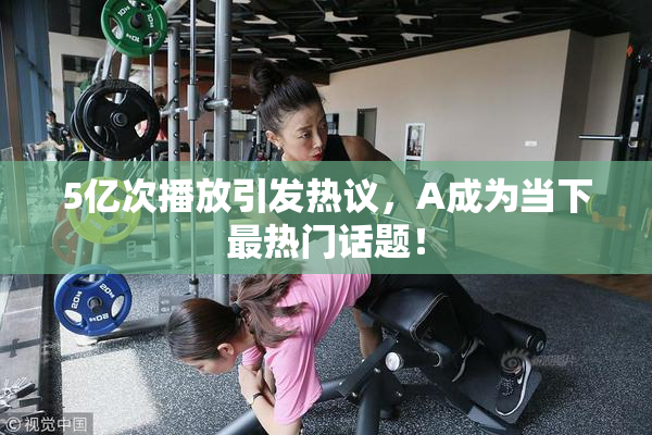 5亿次播放引发热议，A成为当下最热门话题！
