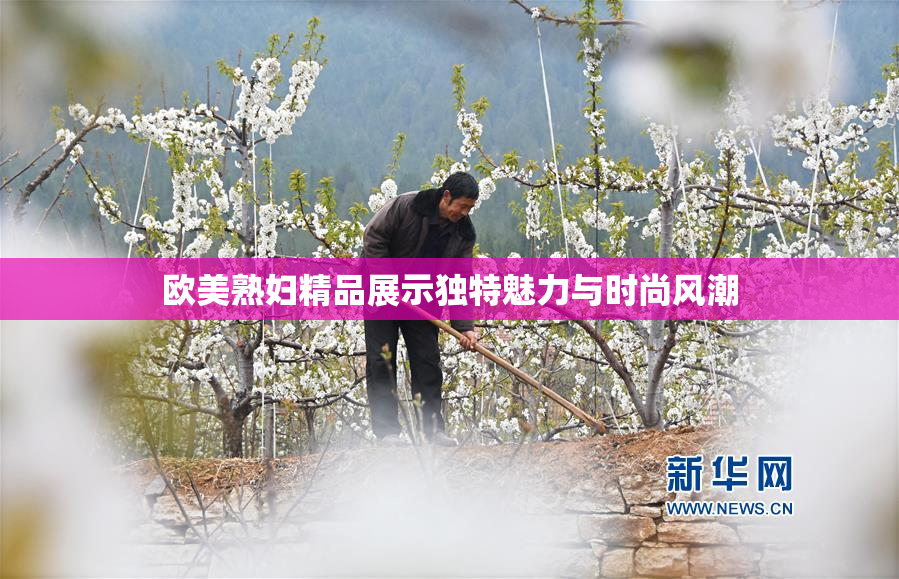 欧美熟妇精品展示独特魅力与时尚风潮