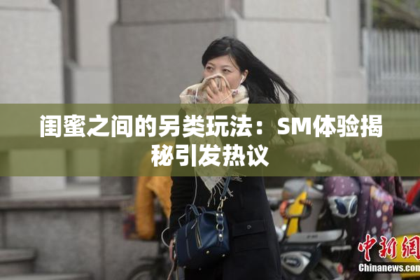 闺蜜之间的另类玩法：SM体验揭秘引发热议