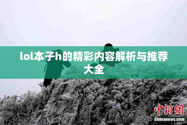 lol本子h的精彩内容解析与推荐大全