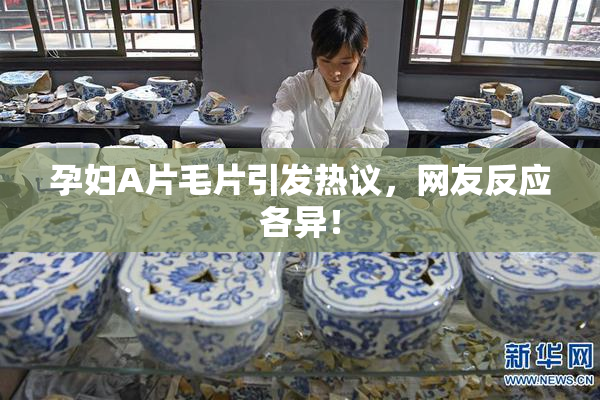 孕妇A片毛片引发热议，网友反应各异！