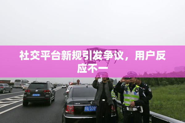 社交平台新规引发争议，用户反应不一