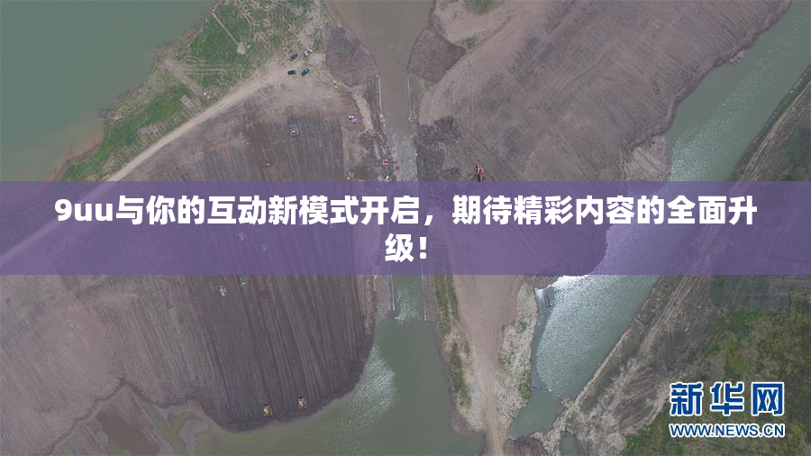 9uu与你的互动新模式开启，期待精彩内容的全面升级！