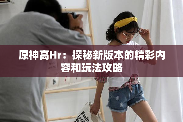 原神高Hr：探秘新版本的精彩内容和玩法攻略