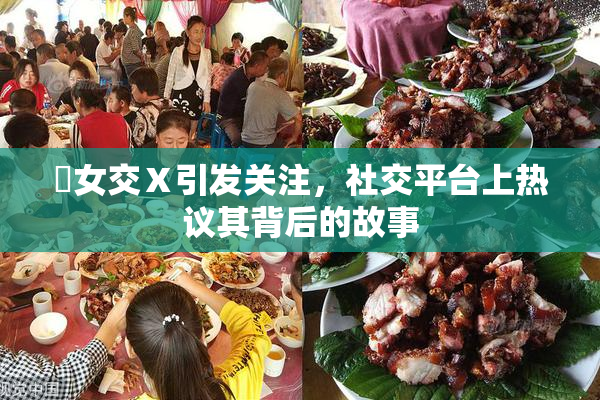 乣女交Ⅹ引发关注，社交平台上热议其背后的故事