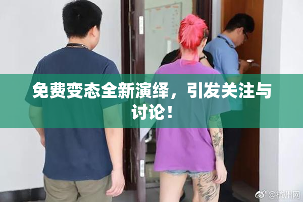 免费变态全新演绎，引发关注与讨论！