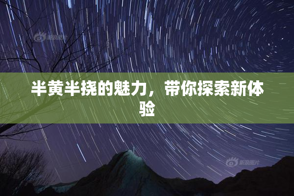 半黄半挠的魅力，带你探索新体验