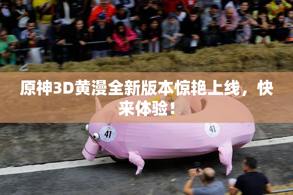 原神3D黄漫全新版本惊艳上线，快来体验！