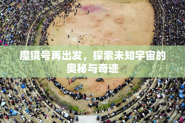 魔镜号再出发，探索未知宇宙的奥秘与奇迹