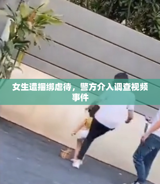 女生遭捆绑虐待，警方介入调查视频事件