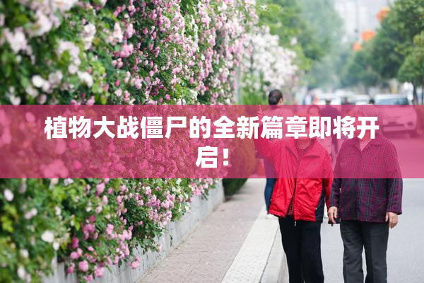 植物大战僵尸的全新篇章即将开启！