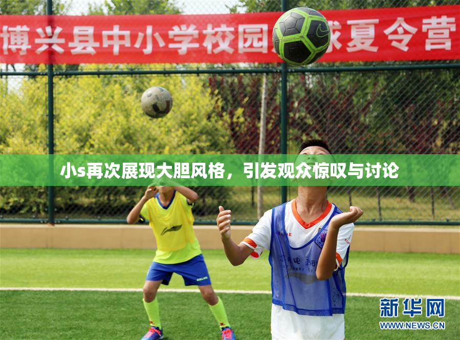 小s再次展现大胆风格，引发观众惊叹与讨论