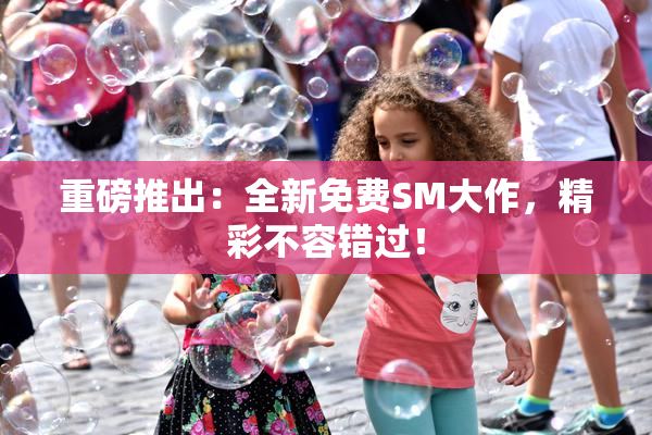 重磅推出：全新免费SM大作，精彩不容错过！