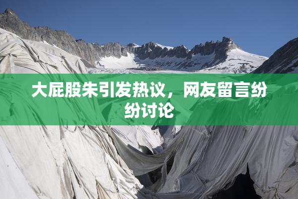 大屁股朱引发热议，网友留言纷纷讨论