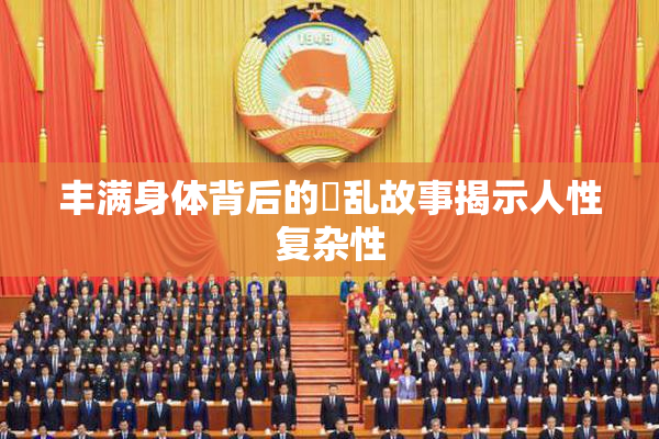 丰满身体背后的婬乱故事揭示人性复杂性