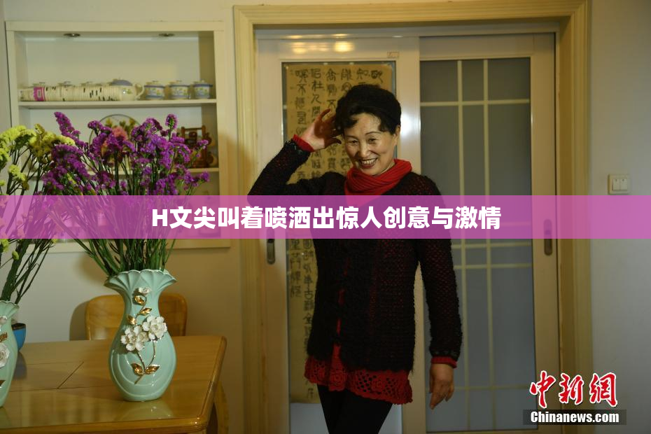 H文尖叫着喷洒出惊人创意与激情