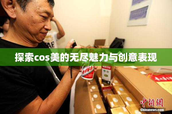 探索cos美的无尽魅力与创意表现