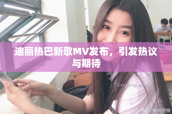 迪丽热巴新歌MV发布，引发热议与期待