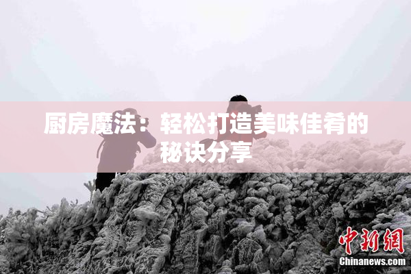 厨房魔法：轻松打造美味佳肴的秘诀分享