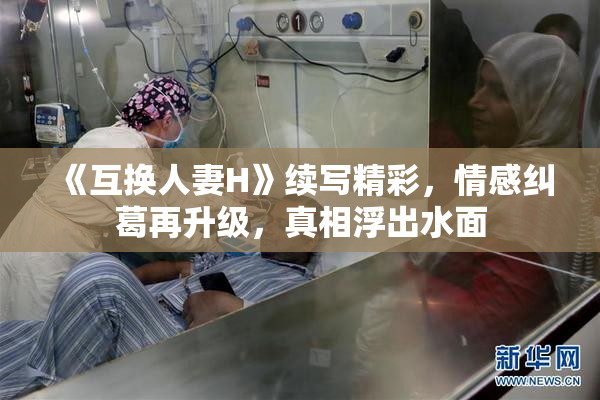 《互换人妻H》续写精彩，情感纠葛再升级，真相浮出水面