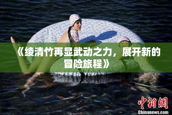 《绫清竹再显武动之力，展开新的冒险旅程》