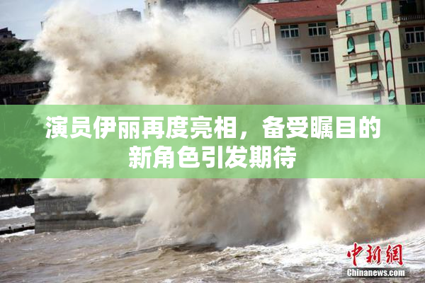 演员伊丽再度亮相，备受瞩目的新角色引发期待
