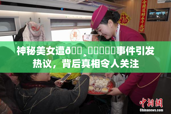 神秘美女遭🌸‌❌‌❌‌事件引发热议，背后真相令人关注