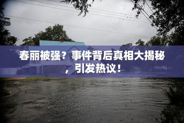 春丽被强？事件背后真相大揭秘，引发热议！