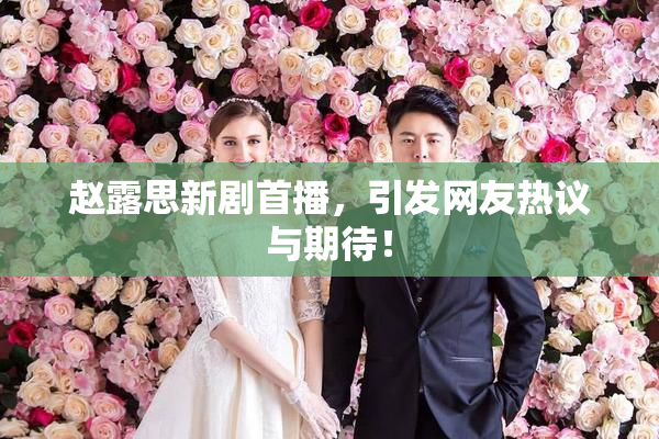赵露思新剧首播，引发网友热议与期待！