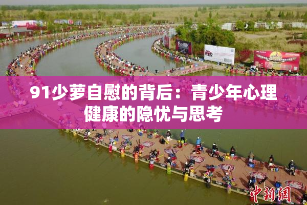 91少萝自慰的背后：青少年心理健康的隐忧与思考