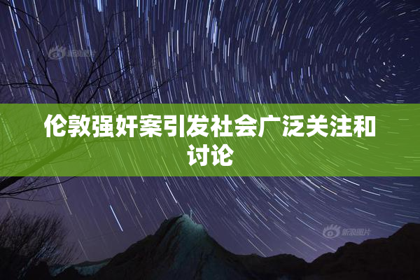 伦敦强奸案引发社会广泛关注和讨论