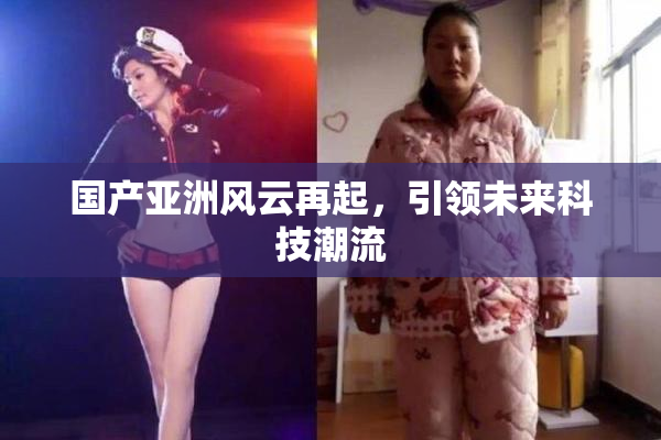 国产亚洲风云再起，引领未来科技潮流