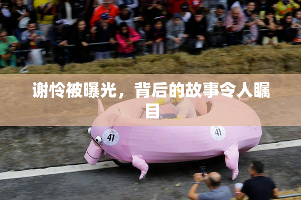 谢怜被曝光，背后的故事令人瞩目