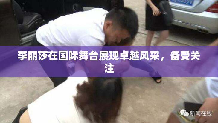 李丽莎在国际舞台展现卓越风采，备受关注