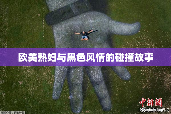 欧美熟妇与黑色风情的碰撞故事