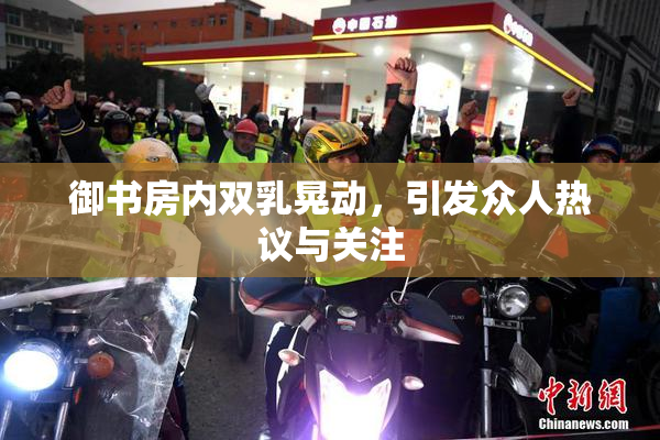 御书房内双乳晃动，引发众人热议与关注