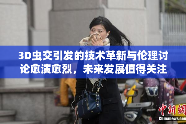 3D虫交引发的技术革新与伦理讨论愈演愈烈，未来发展值得关注