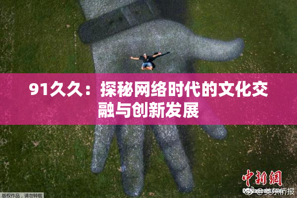 91久久：探秘网络时代的文化交融与创新发展