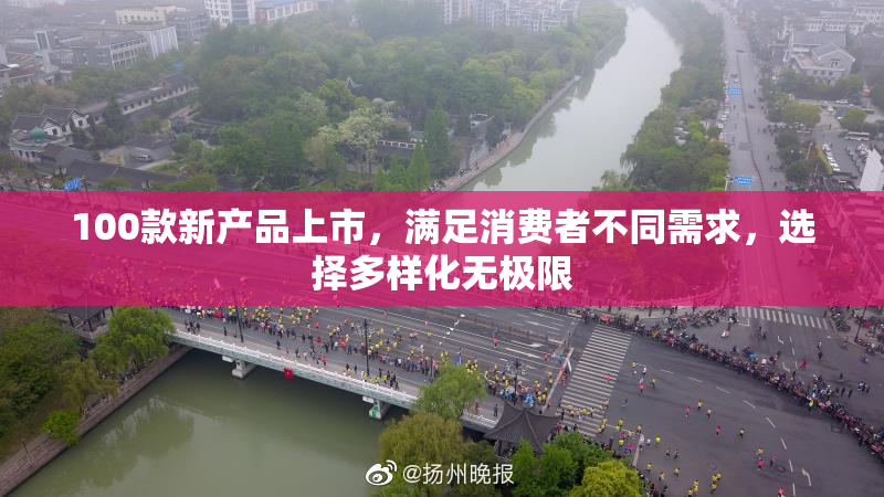 100款新产品上市，满足消费者不同需求，选择多样化无极限