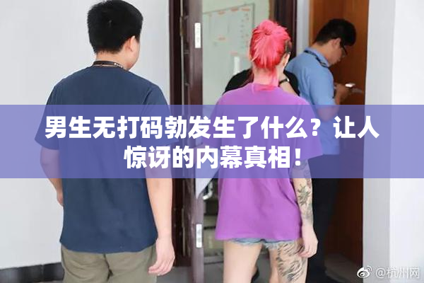 男生无打码勃发生了什么？让人惊讶的内幕真相！